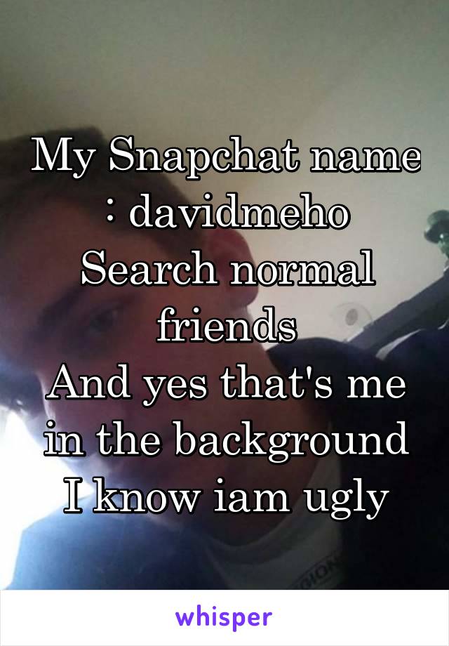 My Snapchat name
: davidmeho
Search normal friends
And yes that's me in the background
I know iam ugly