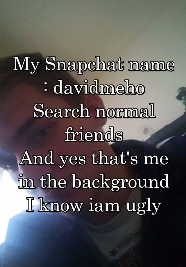 My Snapchat name
: davidmeho
Search normal friends
And yes that's me in the background
I know iam ugly