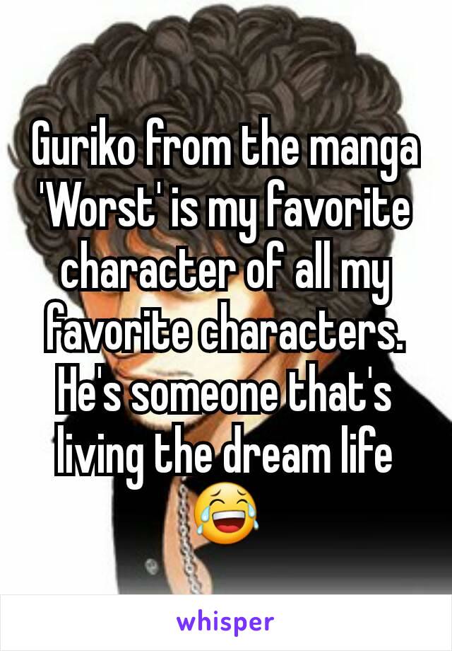 Guriko from the manga 'Worst' is my favorite character of all my favorite characters.
He's someone that's living the dream life😂