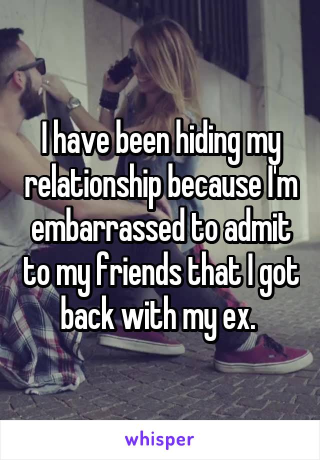 I have been hiding my relationship because I'm embarrassed to admit to my friends that I got back with my ex. 