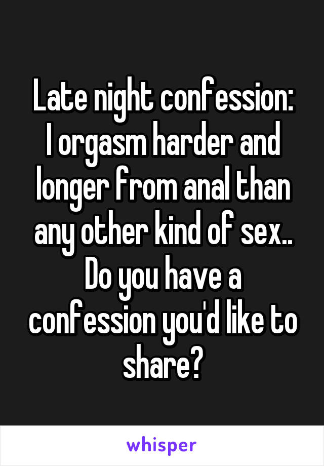 Late night confession:
I orgasm harder and longer from anal than any other kind of sex..
Do you have a confession you'd like to share?