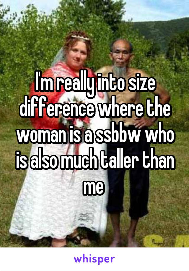 I'm really into size difference where the woman is a ssbbw who is also much taller than me 