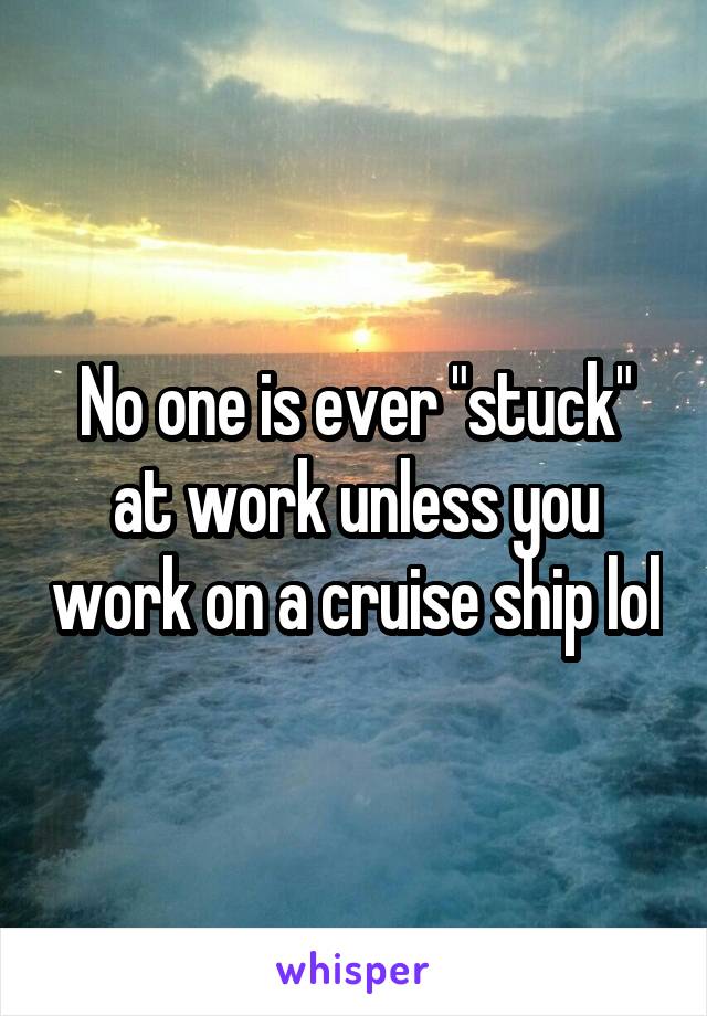 No one is ever "stuck" at work unless you work on a cruise ship lol