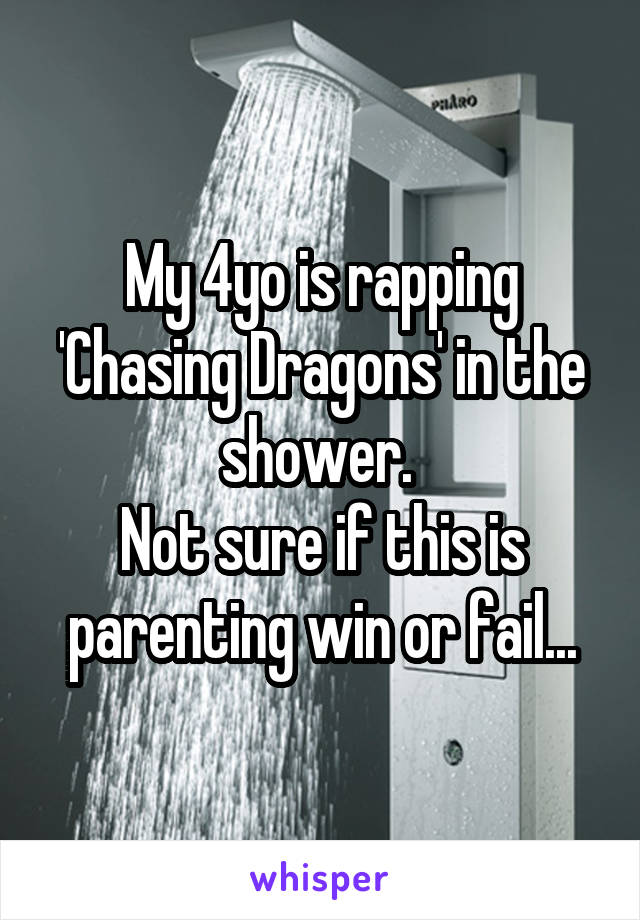 My 4yo is rapping 'Chasing Dragons' in the shower. 
Not sure if this is parenting win or fail...