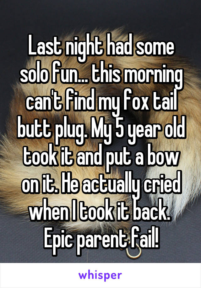 Last night had some solo fun... this morning can't find my fox tail butt plug. My 5 year old took it and put a bow on it. He actually cried when I took it back.  Epic parent fail!