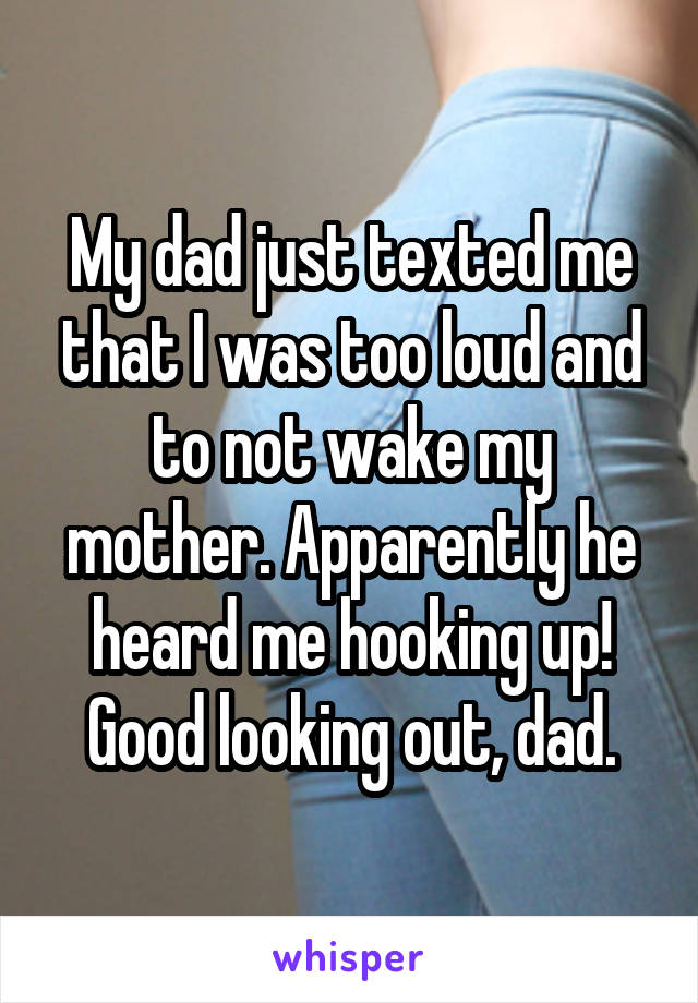 My dad just texted me that I was too loud and to not wake my mother. Apparently he heard me hooking up! Good looking out, dad.