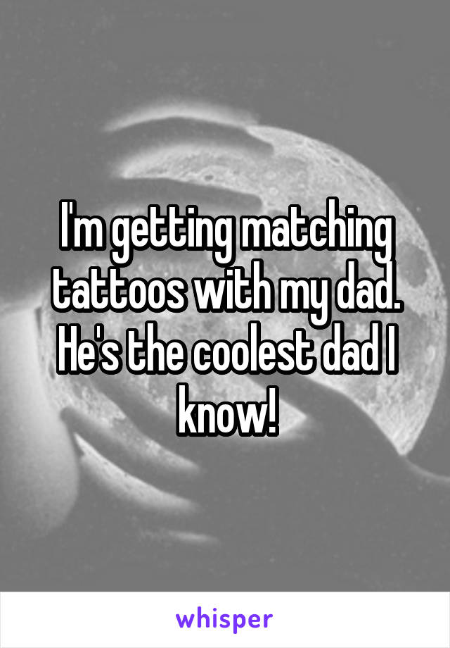 I'm getting matching tattoos with my dad. He's the coolest dad I know!