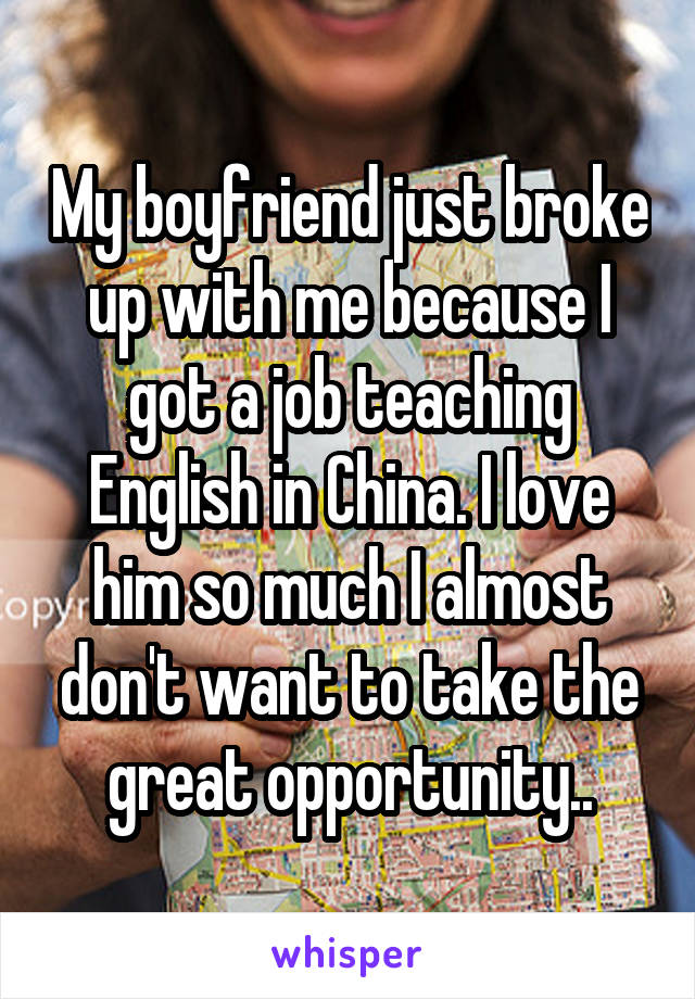 My boyfriend just broke up with me because I got a job teaching English in China. I love him so much I almost don't want to take the great opportunity..