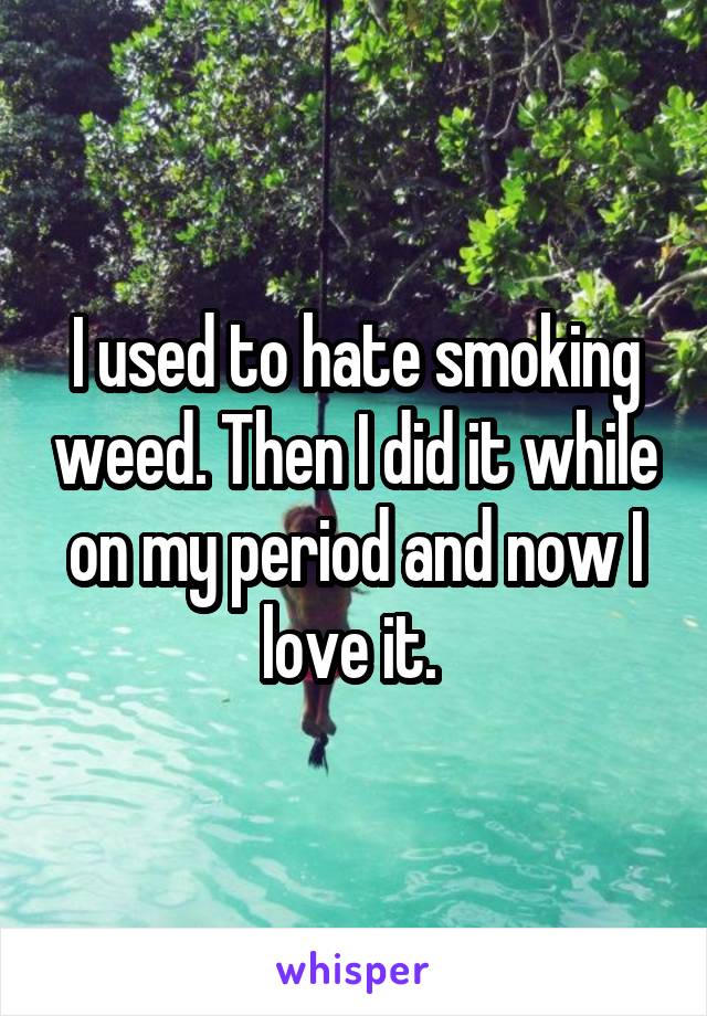 I used to hate smoking weed. Then I did it while on my period and now I love it. 