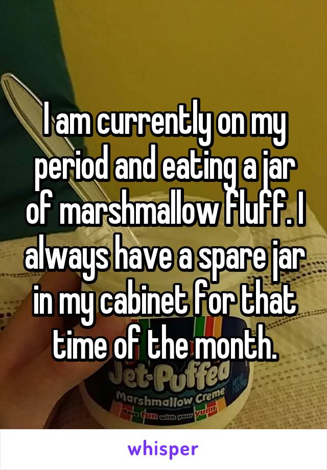 I am currently on my period and eating a jar of marshmallow fluff. I always have a spare jar in my cabinet for that time of the month.