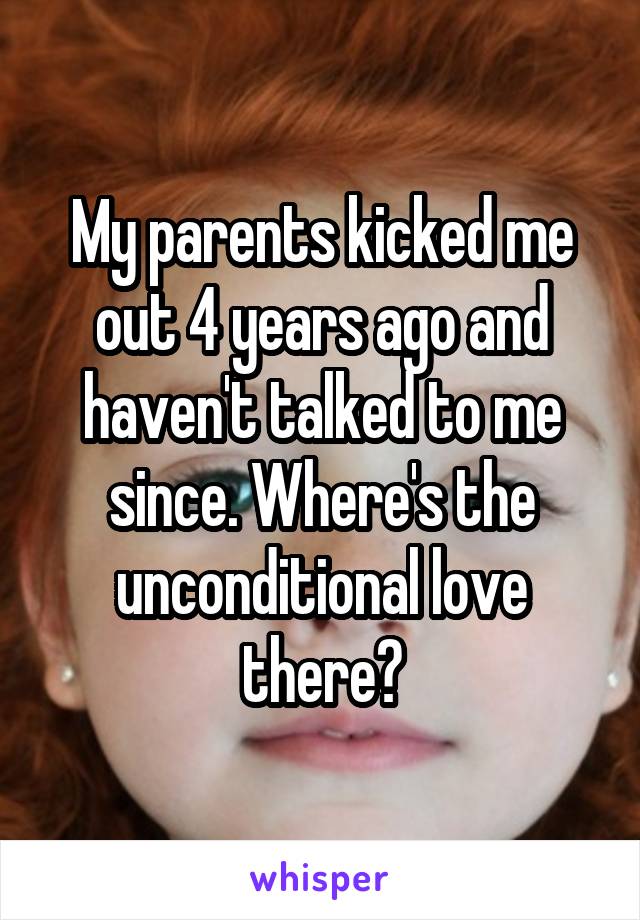 My parents kicked me out 4 years ago and haven't talked to me since. Where's the unconditional love there?