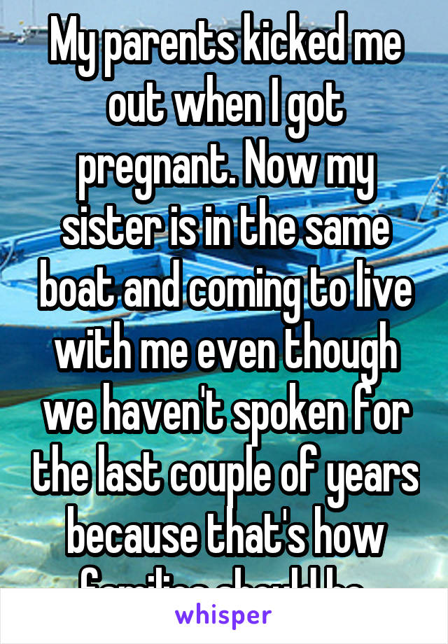 My parents kicked me out when I got pregnant. Now my sister is in the same boat and coming to live with me even though we haven't spoken for the last couple of years because that's how families should be.