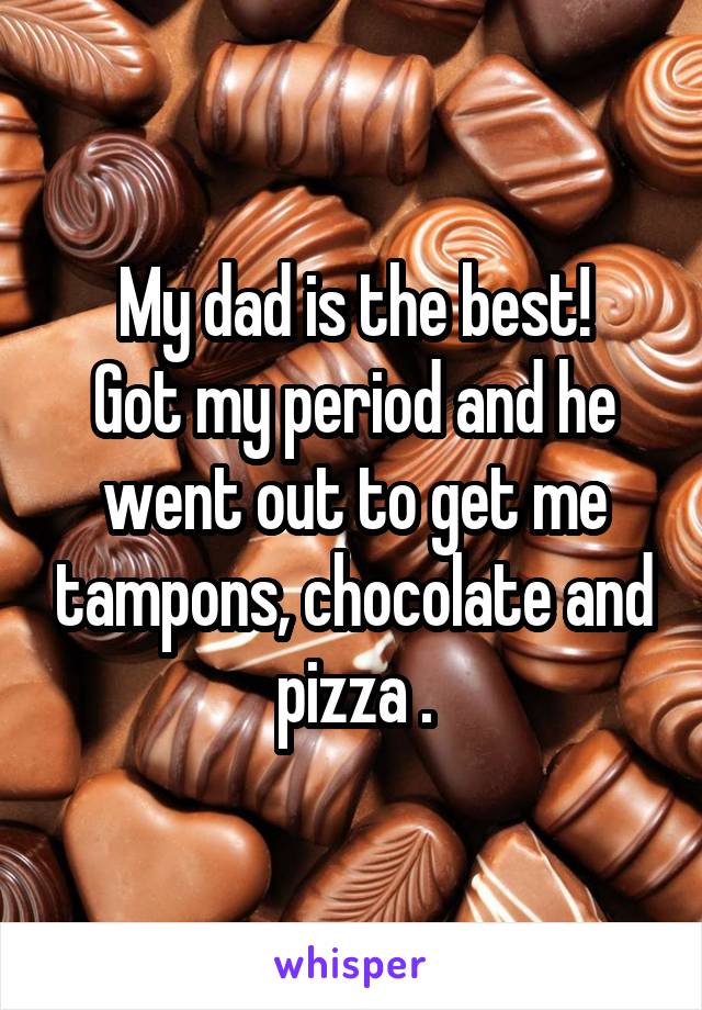 My dad is the best!
Got my period and he went out to get me tampons, chocolate and pizza .