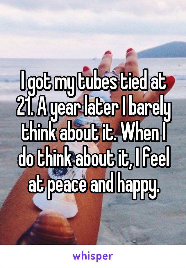 I got my tubes tied at 21. A year later I barely think about it. When I do think about it, I feel at peace and happy.