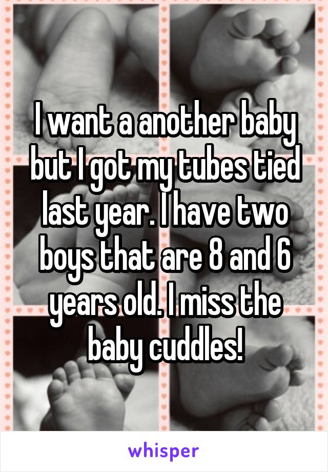 I want a another baby but I got my tubes tied last year. I have two boys that are 8 and 6 years old. I miss the baby cuddles!