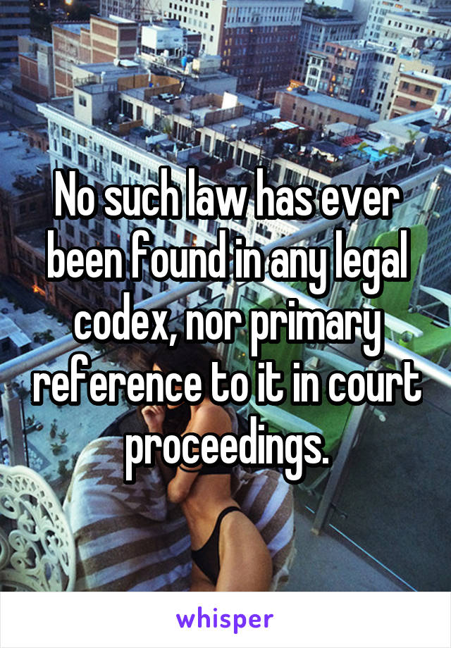 No such law has ever been found in any legal codex, nor primary reference to it in court proceedings.