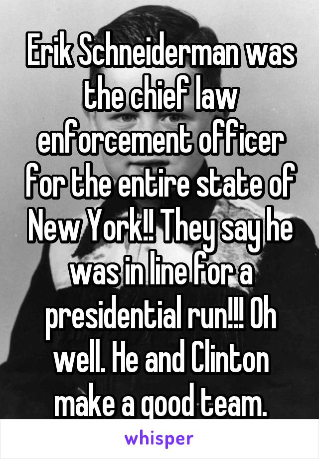 Erik Schneiderman was the chief law enforcement officer for the entire state of New York!! They say he was in line for a presidential run!!! Oh well. He and Clinton make a good team.