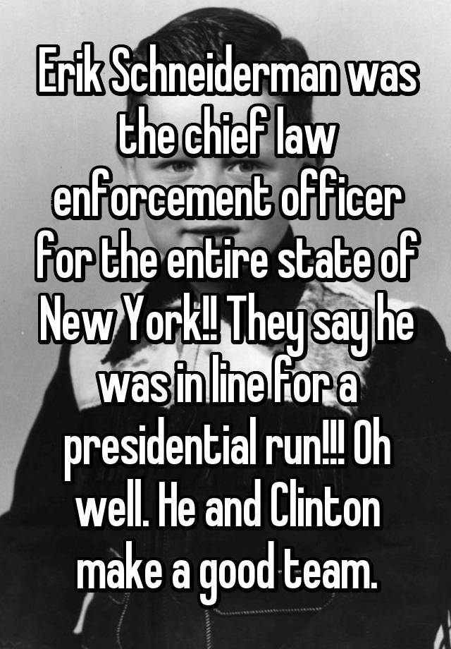 Erik Schneiderman was the chief law enforcement officer for the entire state of New York!! They say he was in line for a presidential run!!! Oh well. He and Clinton make a good team.