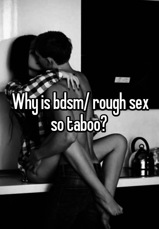 Why is bdsm/ rough sex so taboo? 