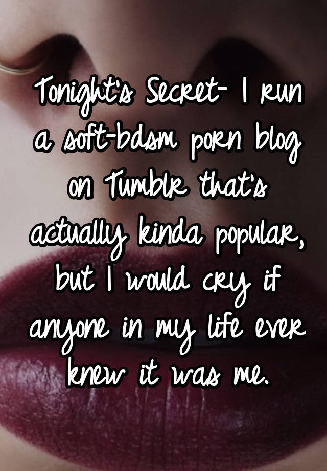 Tonight's Secret- I run a soft-bdsm porn blog on Tumblr that's actually kinda popular, but I would cry if anyone in my life ever knew it was me.