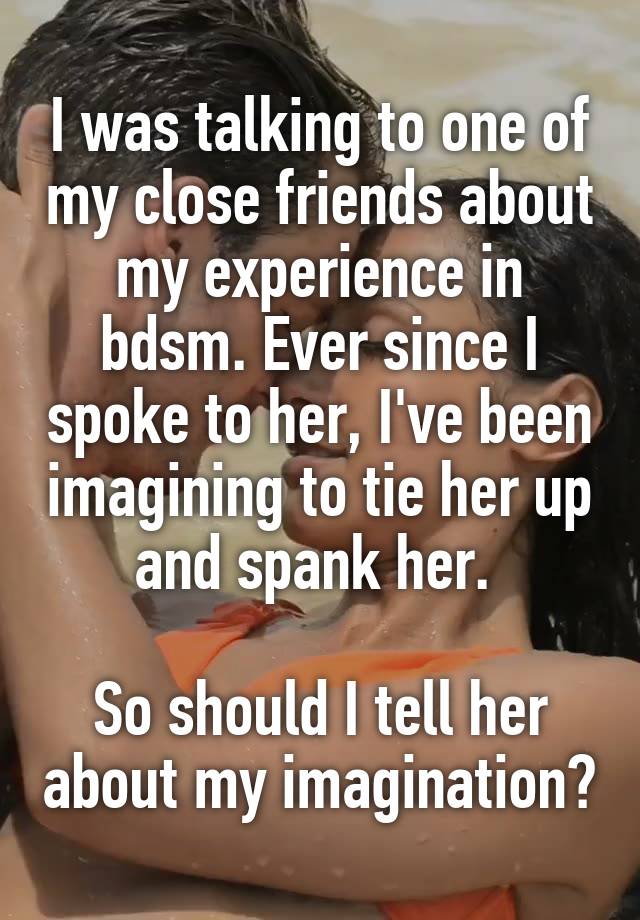 I was talking to one of my close friends about my experience in bdsm. Ever since I spoke to her, I've been imagining to tie her up and spank her. 

So should I tell her about my imagination?