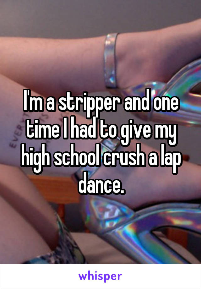 I'm a stripper and one time I had to give my high school crush a lap dance.