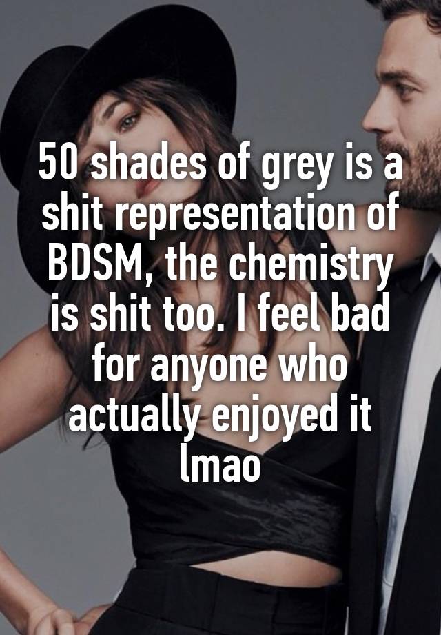 50 shades of grey is a shit representation of BDSM, the chemistry is shit too. I feel bad for anyone who actually enjoyed it lmao