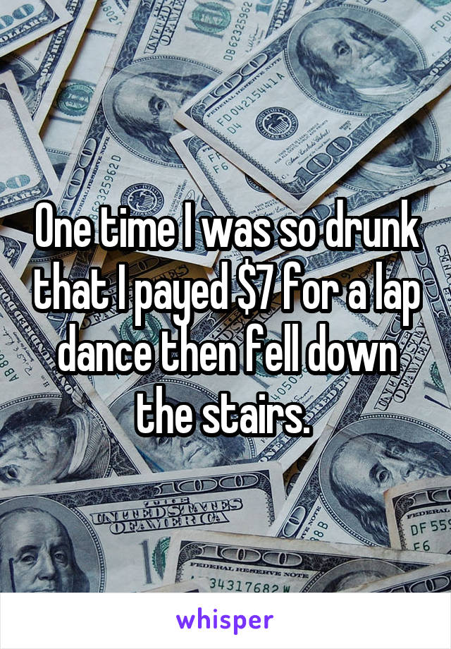 One time I was so drunk that I payed $7 for a lap dance then fell down the stairs. 