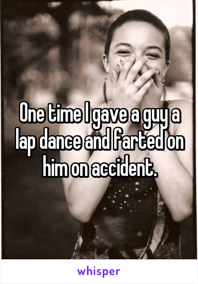 One time I gave a guy a lap dance and farted on him on accident.