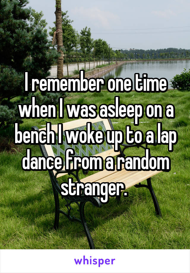 I remember one time when I was asleep on a bench I woke up to a lap dance from a random stranger. 
