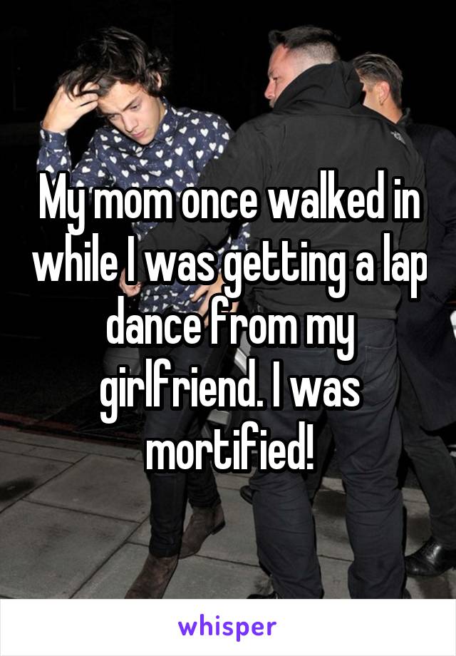 My mom once walked in while I was getting a lap dance from my girlfriend. I was mortified!