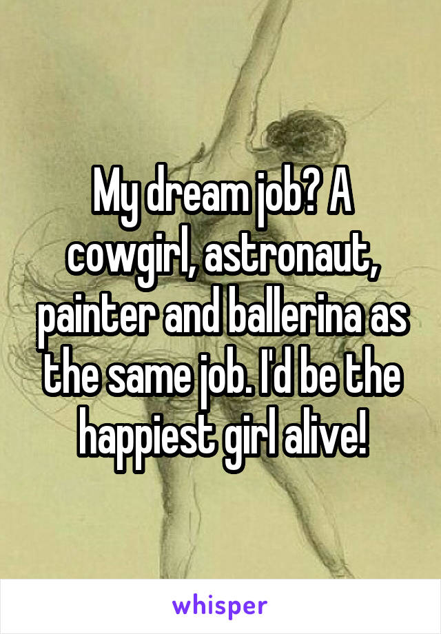 My dream job? A cowgirl, astronaut, painter and ballerina as the same job. I'd be the happiest girl alive!
