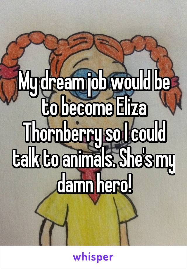 My dream job would be to become Eliza Thornberry so I could talk to animals. She's my damn hero!
