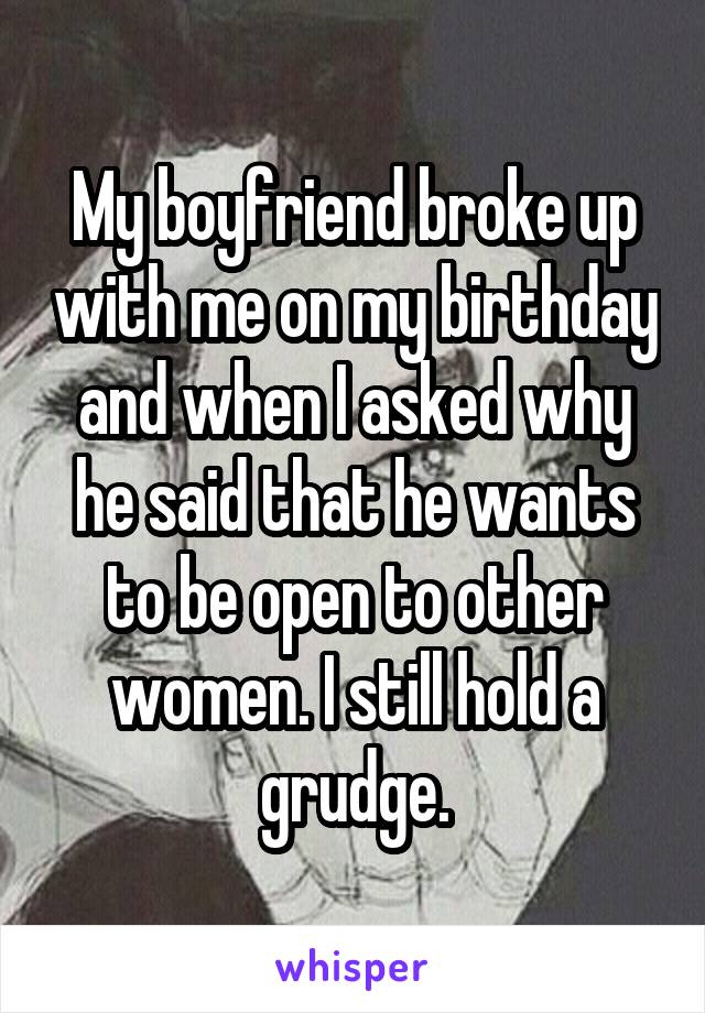 My boyfriend broke up with me on my birthday and when I asked why he said that he wants to be open to other women. I still hold a grudge.