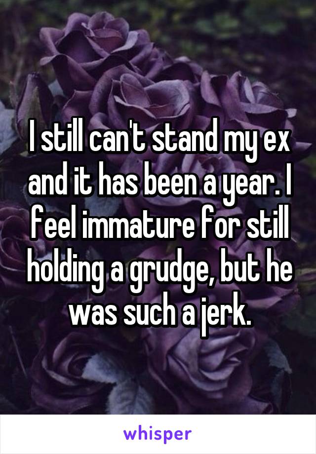 I still can't stand my ex and it has been a year. I feel immature for still holding a grudge, but he was such a jerk.