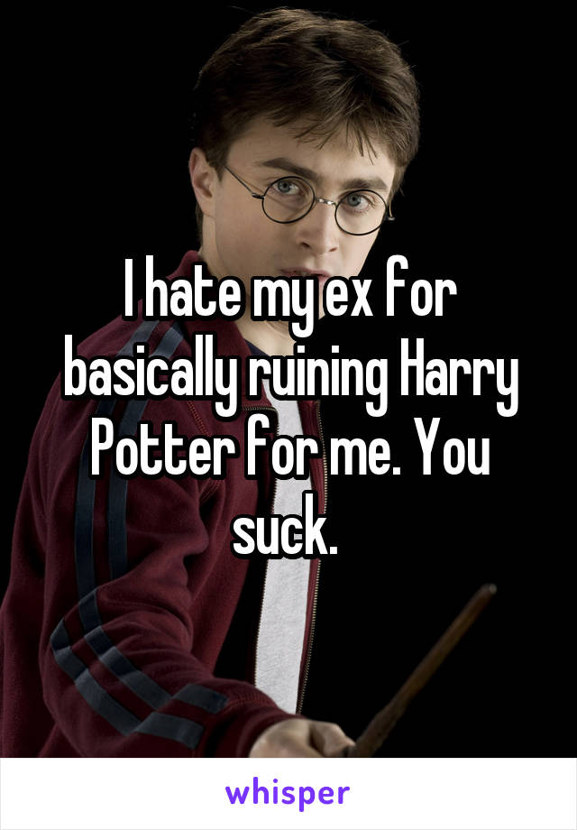 I hate my ex for basically ruining Harry Potter for me. You suck. 