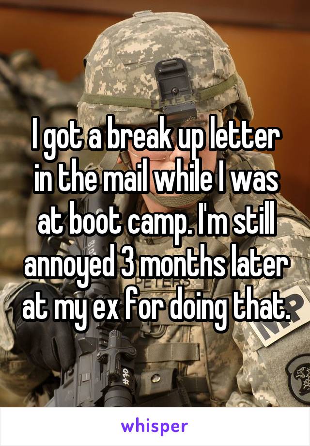 I got a break up letter in the mail while I was at boot camp. I'm still annoyed 3 months later at my ex for doing that.