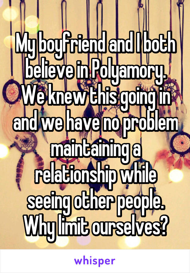 My boyfriend and I both believe in Polyamory. We knew this going in and we have no problem maintaining a relationship while seeing other people. Why limit ourselves?