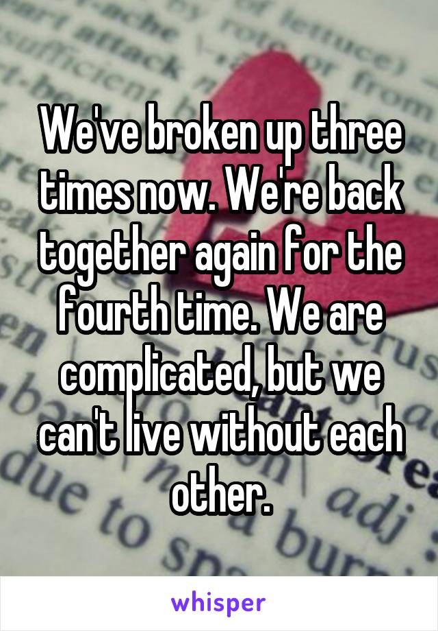 We've broken up three times now. We're back together again for the fourth time. We are complicated, but we can't live without each other.