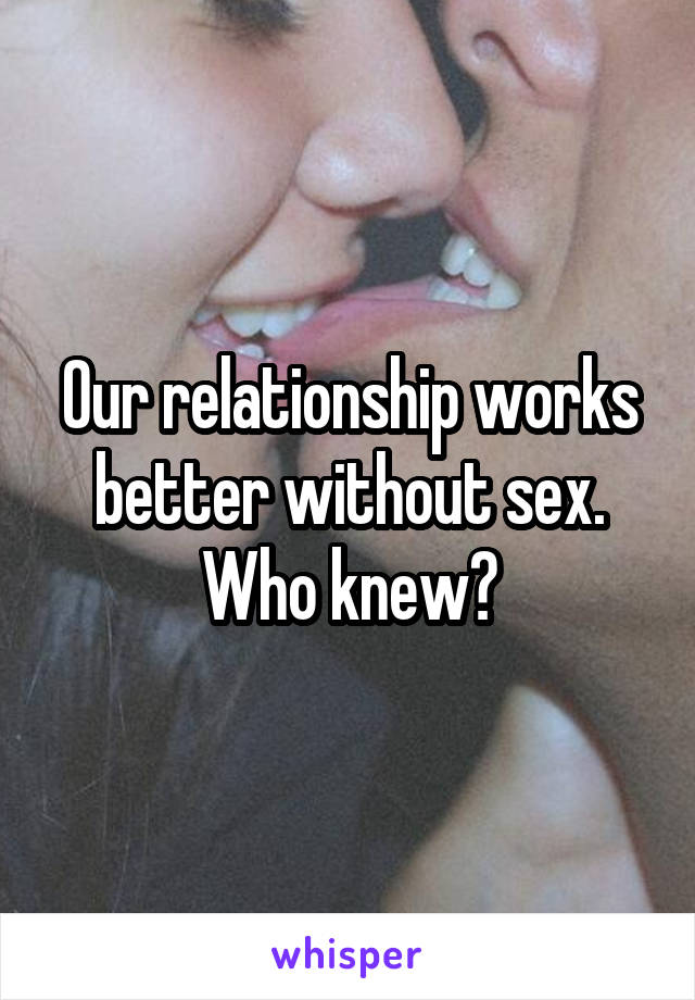 Our relationship works better without sex. Who knew?