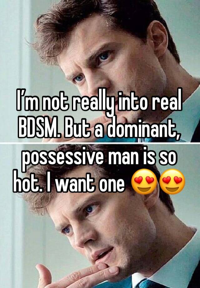 I’m not really into real BDSM. But a dominant, possessive man is so hot. I want one 😍😍