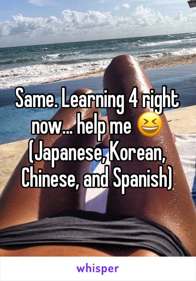 Same. Learning 4 right now... help me 😆
(Japanese, Korean, Chinese, and Spanish)
