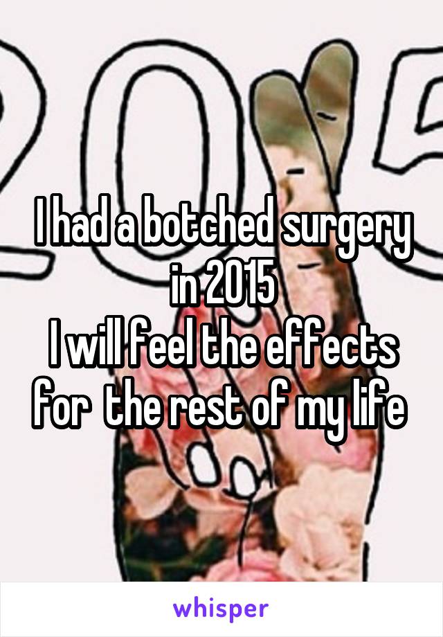 I had a botched surgery in 2015
I will feel the effects for  the rest of my life 