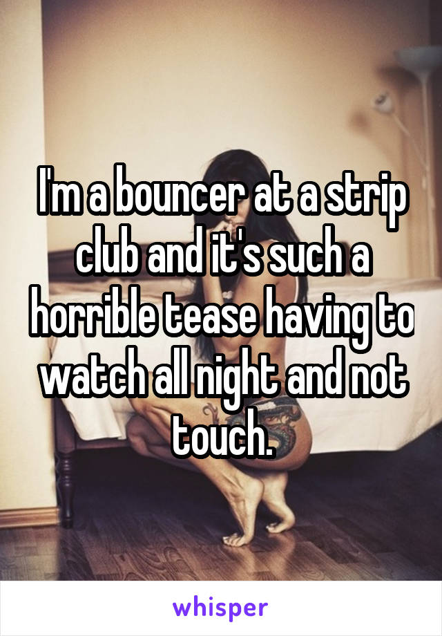 I'm a bouncer at a strip club and it's such a horrible tease having to watch all night and not touch.