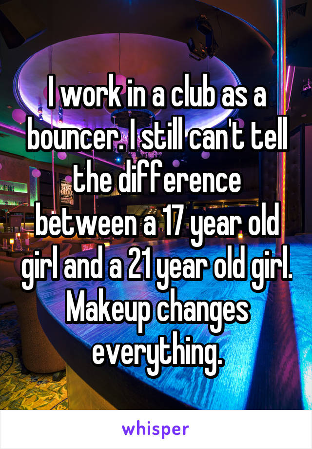 I work in a club as a bouncer. I still can't tell the difference between a 17 year old girl and a 21 year old girl. Makeup changes everything.