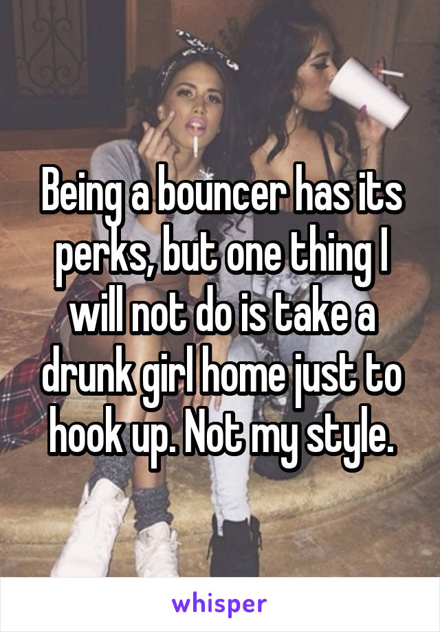 Being a bouncer has its perks, but one thing I will not do is take a drunk girl home just to hook up. Not my style.
