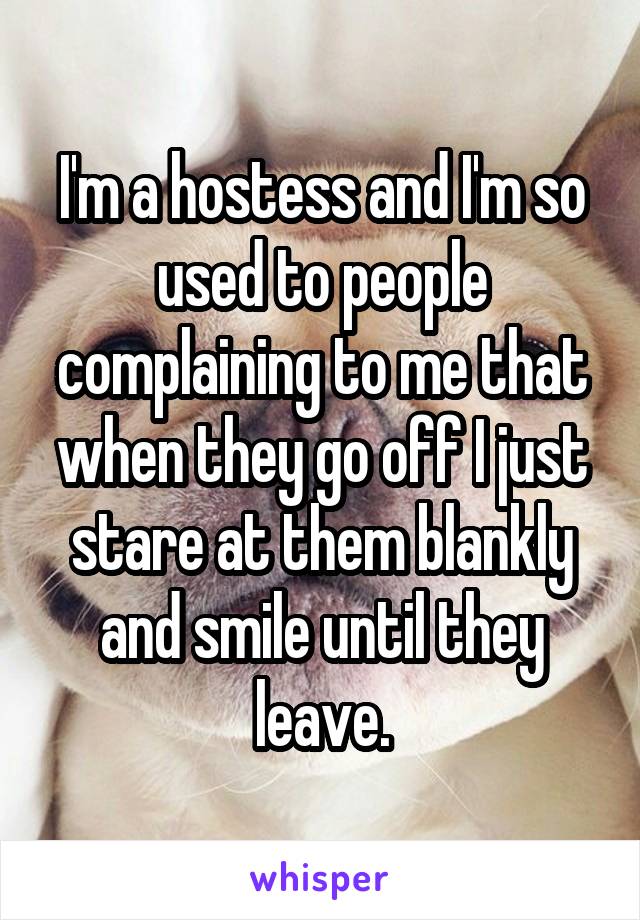 I'm a hostess and I'm so used to people complaining to me that when they go off I just stare at them blankly and smile until they leave.