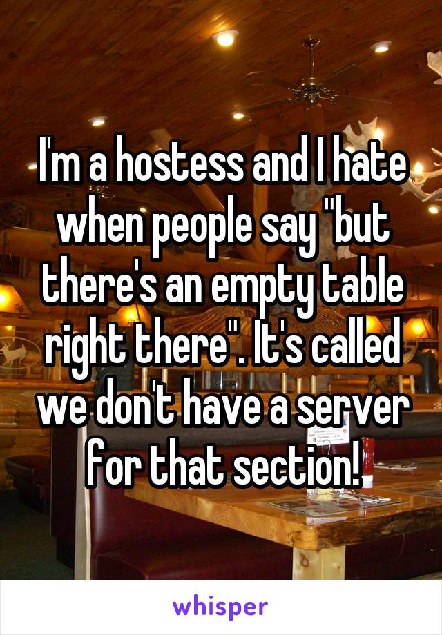 I'm a hostess and I hate when people say "but there's an empty table right there". It's called we don't have a server for that section!