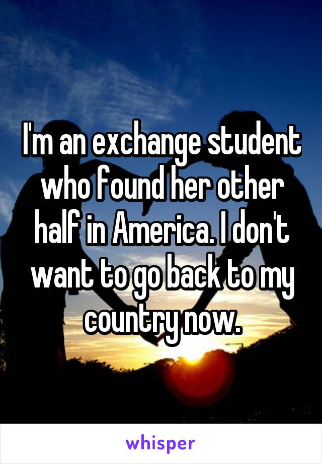I'm an exchange student who found her other half in America. I don't want to go back to my country now.