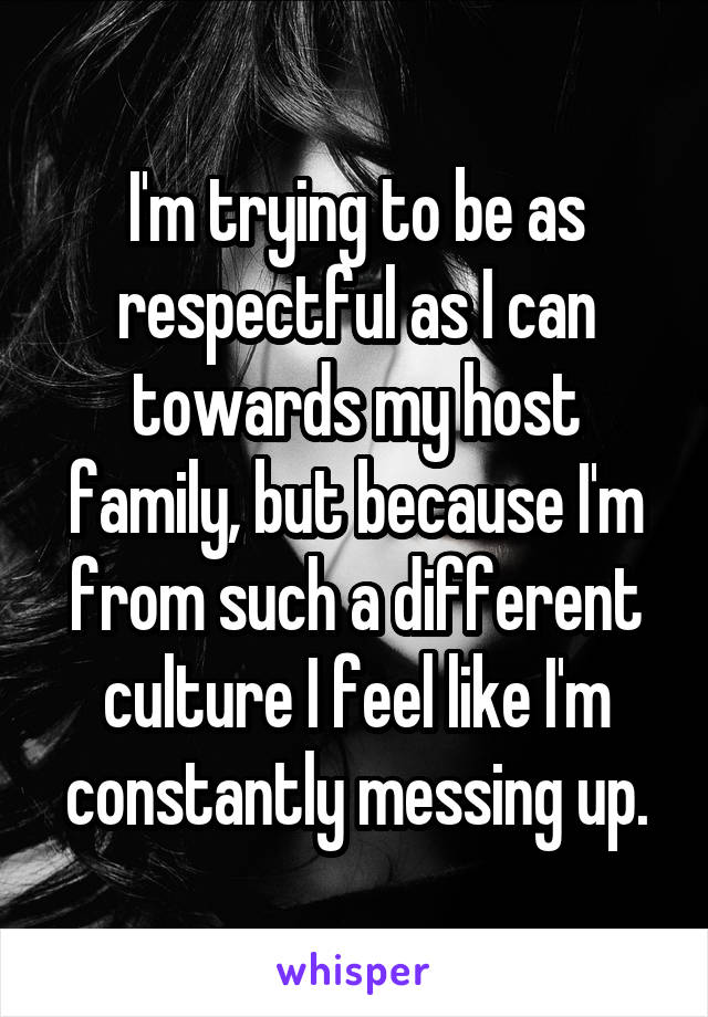 I'm trying to be as respectful as I can towards my host family, but because I'm from such a different culture I feel like I'm constantly messing up.